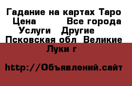 Гадание на картах Таро › Цена ­ 500 - Все города Услуги » Другие   . Псковская обл.,Великие Луки г.